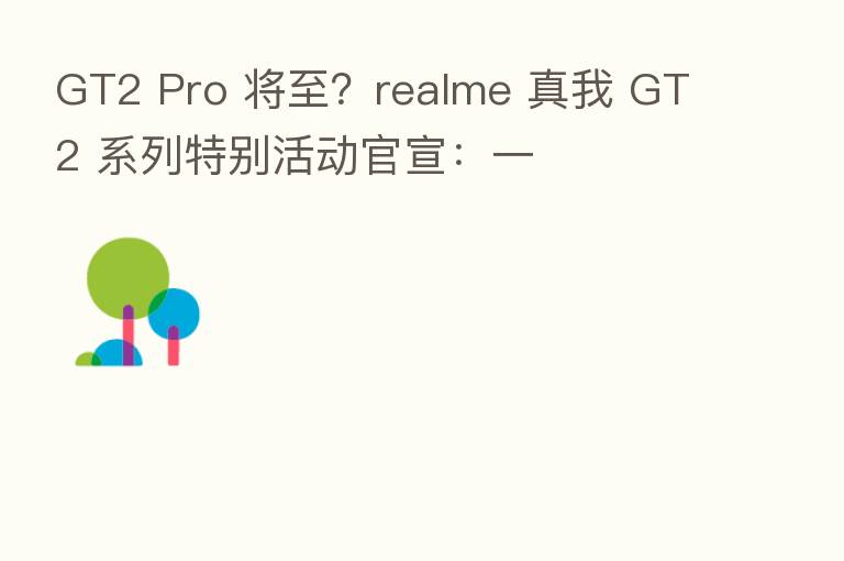 GT2 Pro 将至?realme 真我 GT2 系列特别活动官宣:一