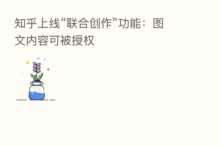 知乎上线“联合创作”功能：图文内容可被授权