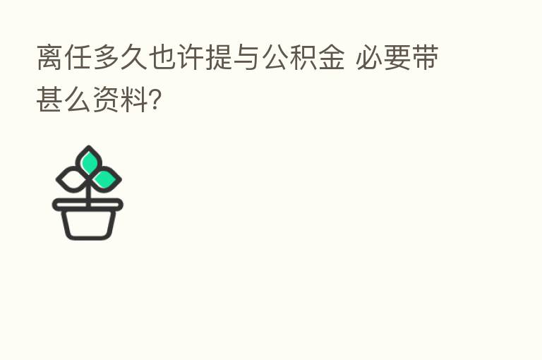 离任多久也许提与公积金 必要带甚么资料?