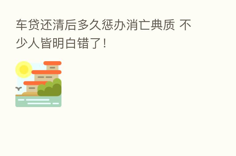 车贷还清后多久惩办消亡典质 不少人皆明白错了!