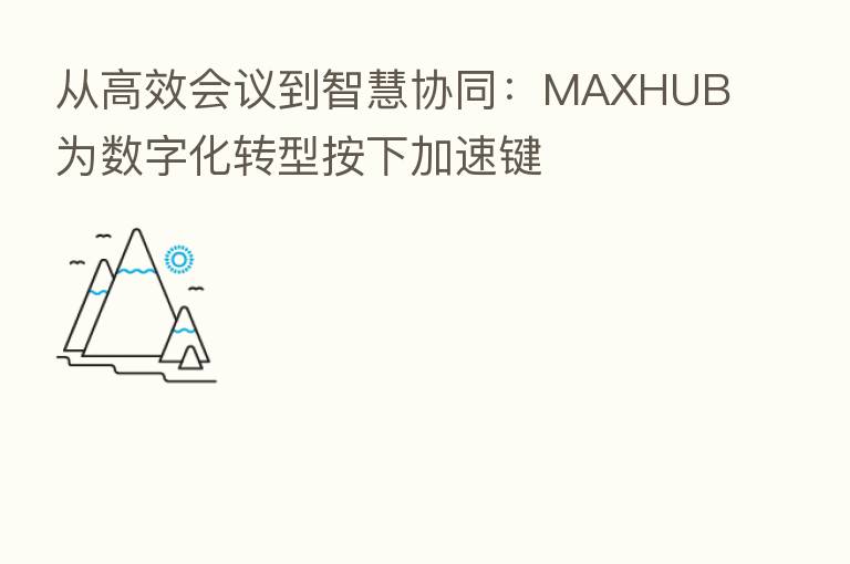 从高效会议到智慧协同:MAXHUB为数字化转型按下加速键