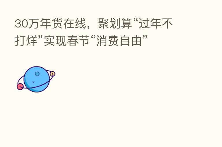 30万年货在线,聚划算“过年不打烊”实现春节“消费自由”