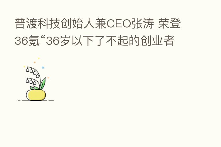 普渡科技创始人兼CEO张涛 荣登36氪“36岁以下了不起的创业者”榜单