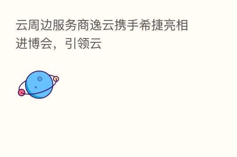 云周边服务商逸云携手希捷亮相进博会,引领云