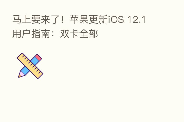 马上要来了!苹果更新iOS 12.1用户指南:双卡全部