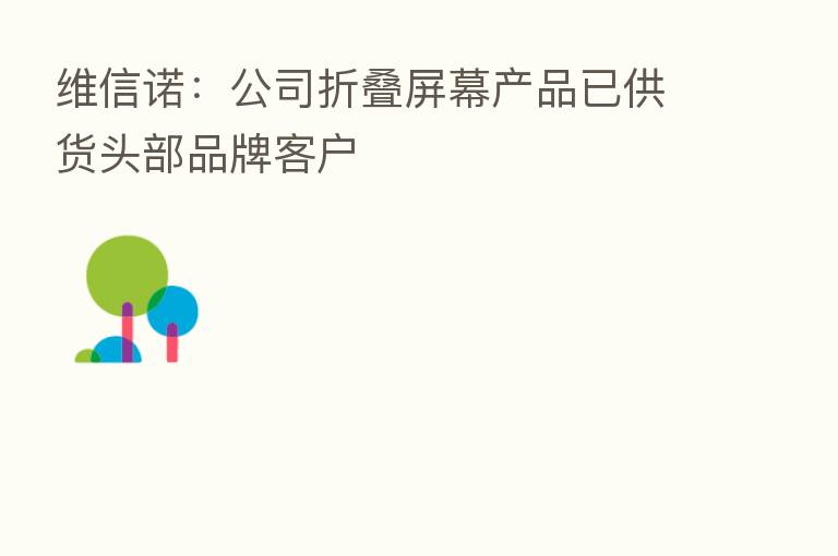 维信诺:公司折叠屏幕产品已供货头部品牌客户