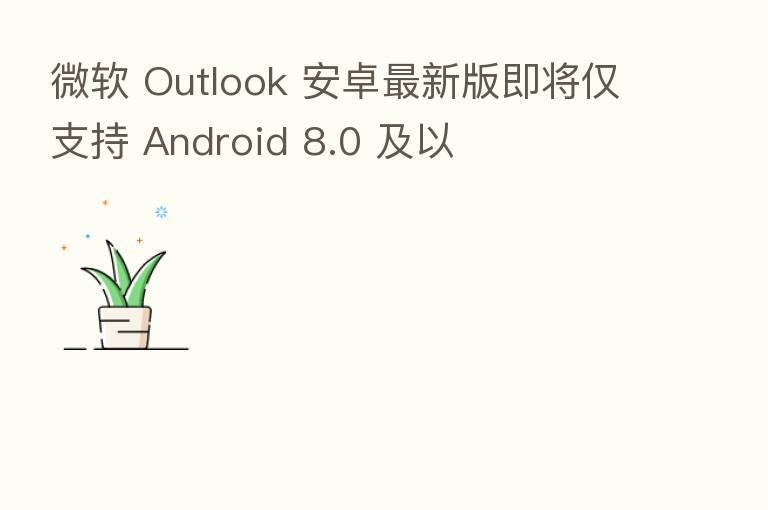 微软 Outlook 安卓新   版即将仅支持 Android 8.0 及以