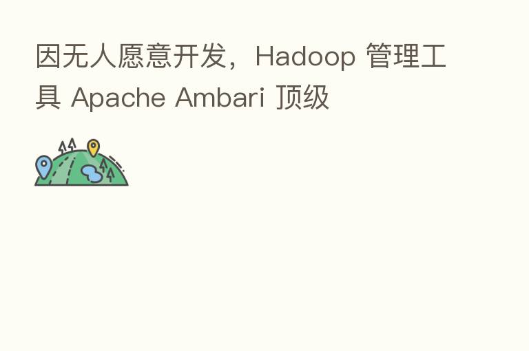因无人愿意开发,Hadoop 管理工具 Apache Ambari 顶级