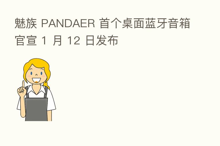 魅族 PANDAER 首个桌面蓝牙音箱官宣 1 月 12 日发布