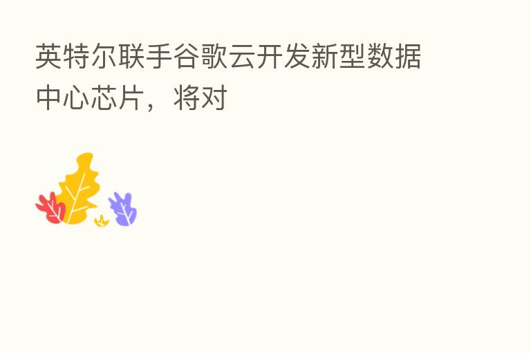 英特尔联手谷歌云开发新型数据中心芯片,将对