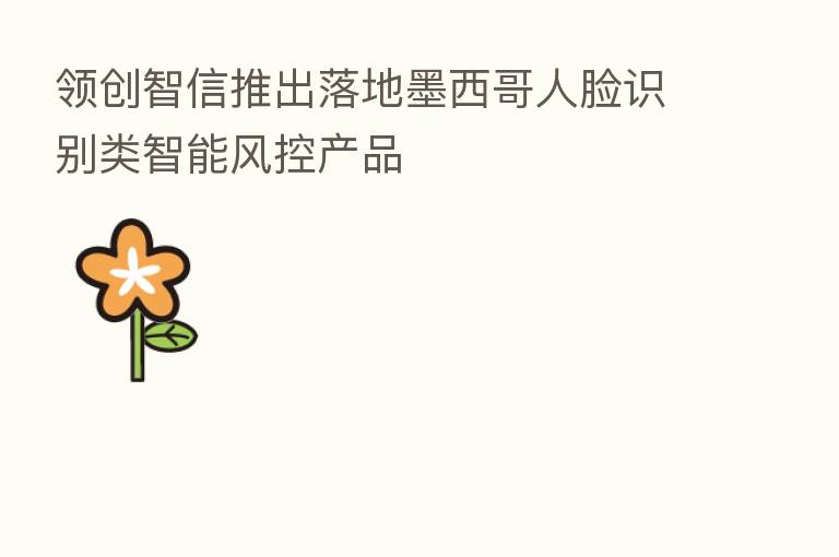 领创智信推出落地墨西哥人脸识别类智能风控产品