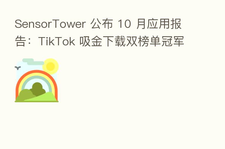 SensorTower 公布 10 月应用报告:TikTok 吸金下载双榜单冠军