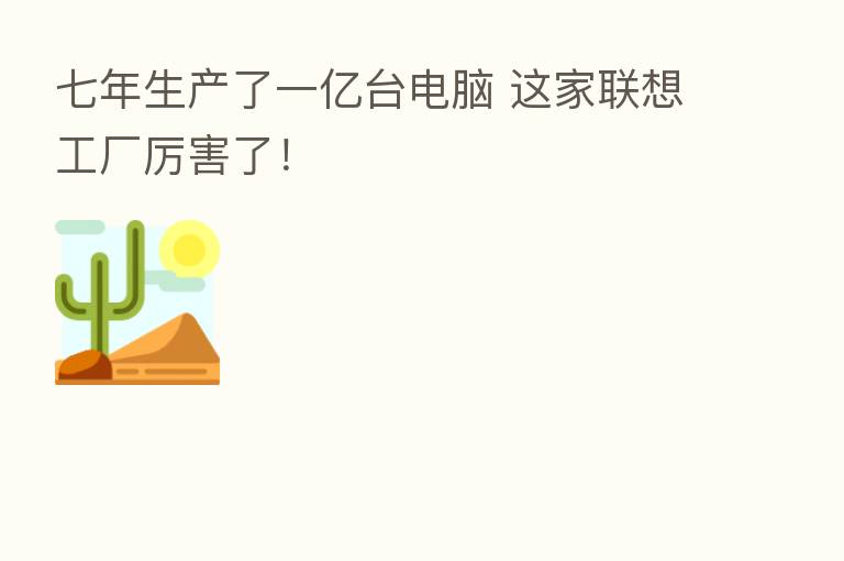 七年生产了一亿台电脑 这家联想工厂厉害了!