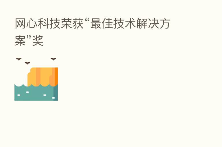 网心科技荣获“ 佳技术解决方案”奖