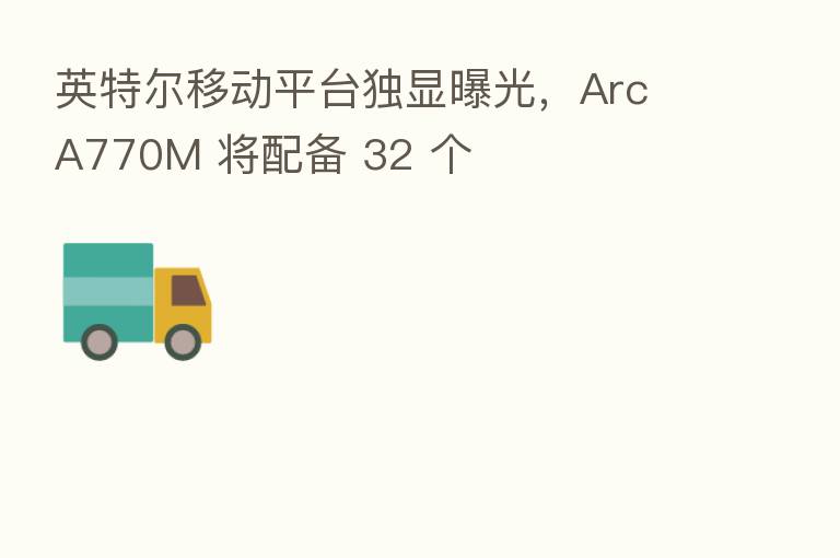 英特尔移动平台独显曝光,Arc A770M 将配备 32 个
