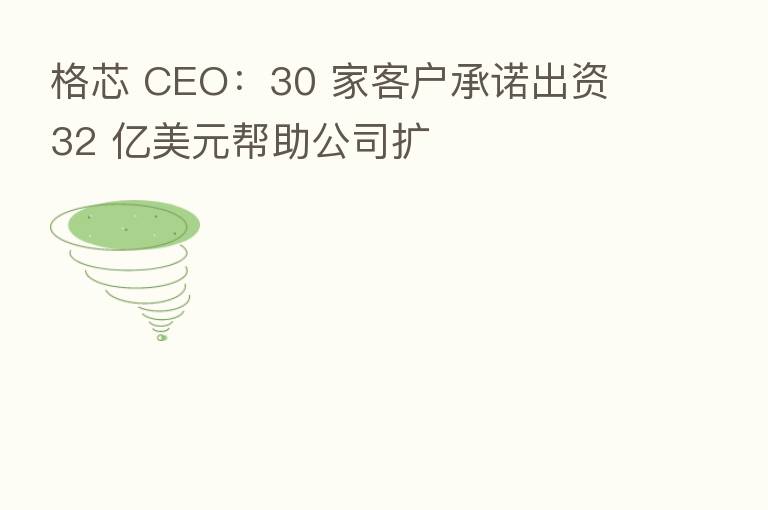 格芯 CEO：30 家客户承诺出资 32 亿美元帮助公司扩