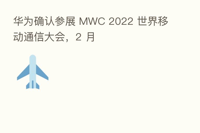 华为确认参展 MWC 2022 世界移动通信大会,2 月