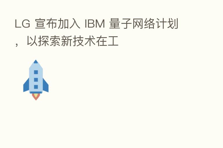 LG 宣布加入 IBM 量子网络计划,以探索新技术在工