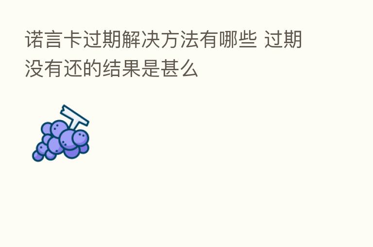 诺言卡过期解决方法有哪些 过期没有还的结果是甚么
