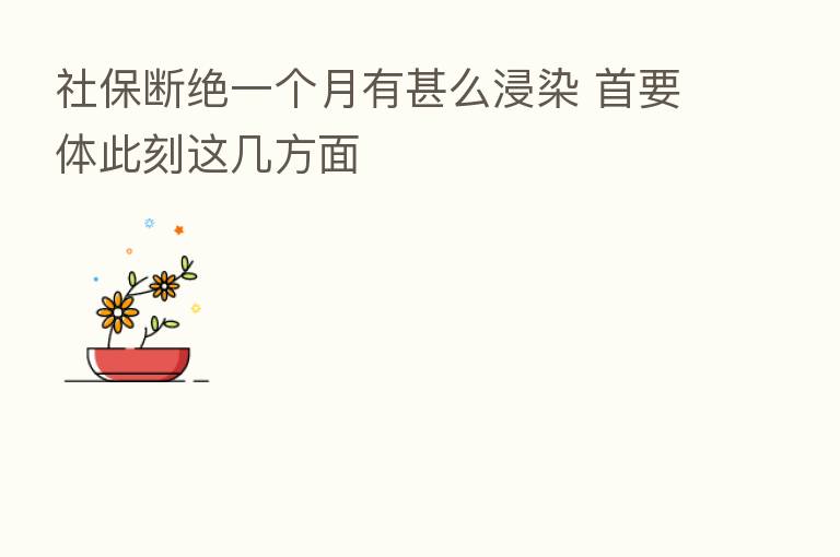 社保断绝一个月有甚么浸染 首要体此刻这几方面