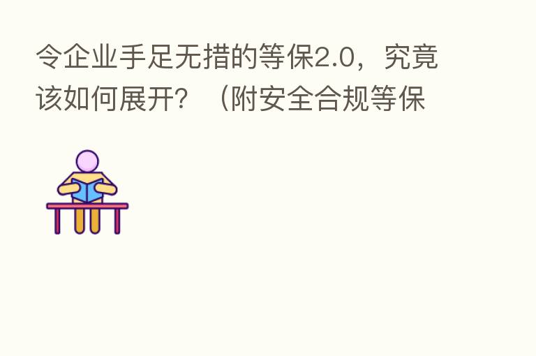 令企业手足无措的等保2.0,究竟该如何展开?(附安全合规等保解决方案)