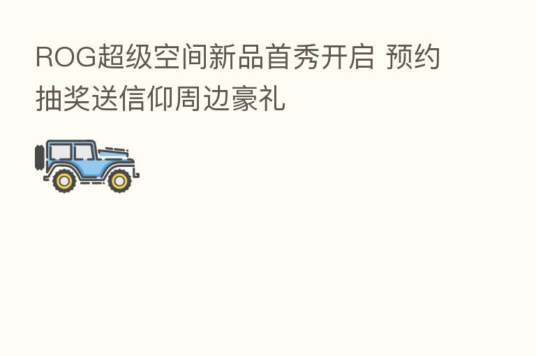 ROG超级空间新品首秀开启 预约抽奖送信仰周边豪礼