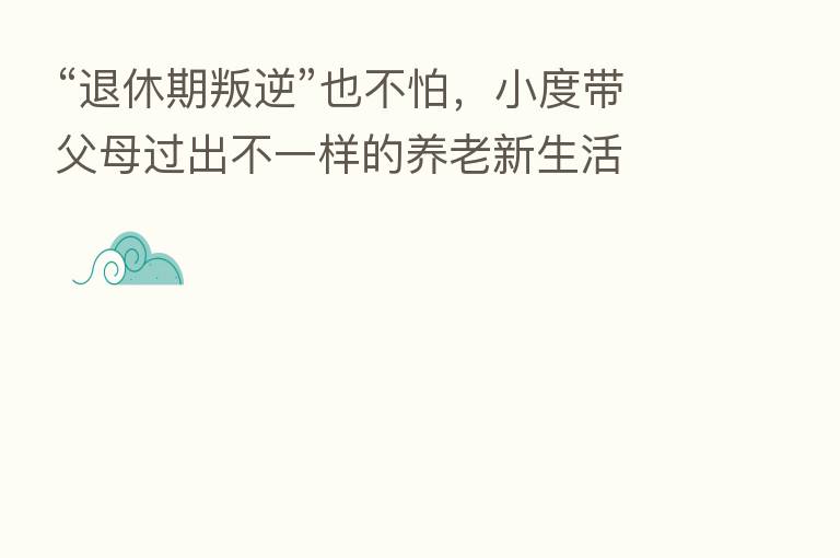 “退休期叛逆”也不怕，小度带父母过出不一样的养老新生活