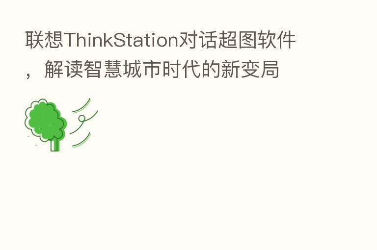 联想ThinkStation对话超图软件,解读智慧城市时代的新变局