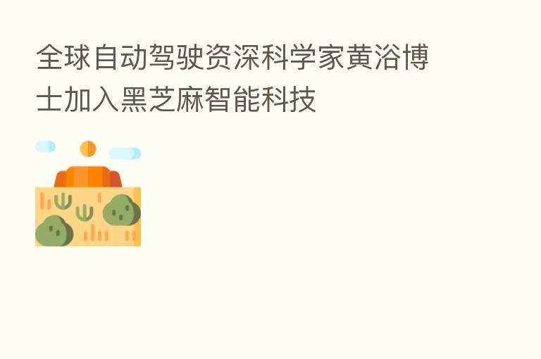 全球自动驾驶资深科学家黄浴博士加入黑芝麻智能科技