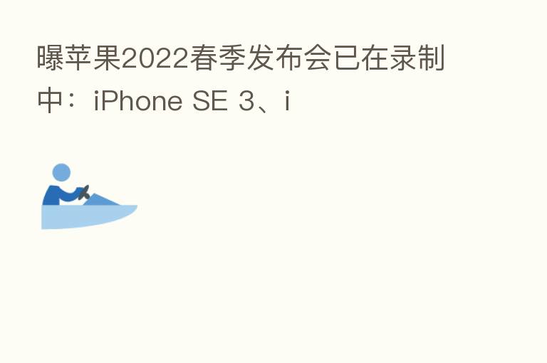 曝苹果2022春季发布会已在录制中：iPhone SE 3、i