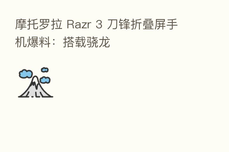 摩托罗拉 Razr 3 刀锋折叠屏手机爆料:搭载骁龙
