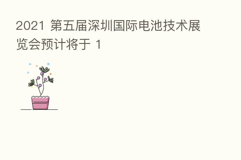 2021 五届深圳国际电池技术展览会预计将于 1