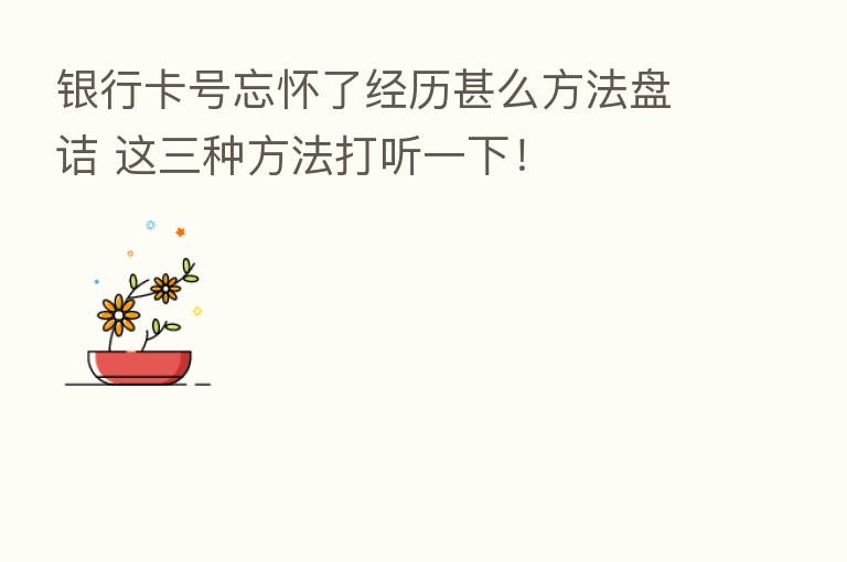 银行卡号忘怀了经历甚么方法盘诘 这三种方法打听一下!