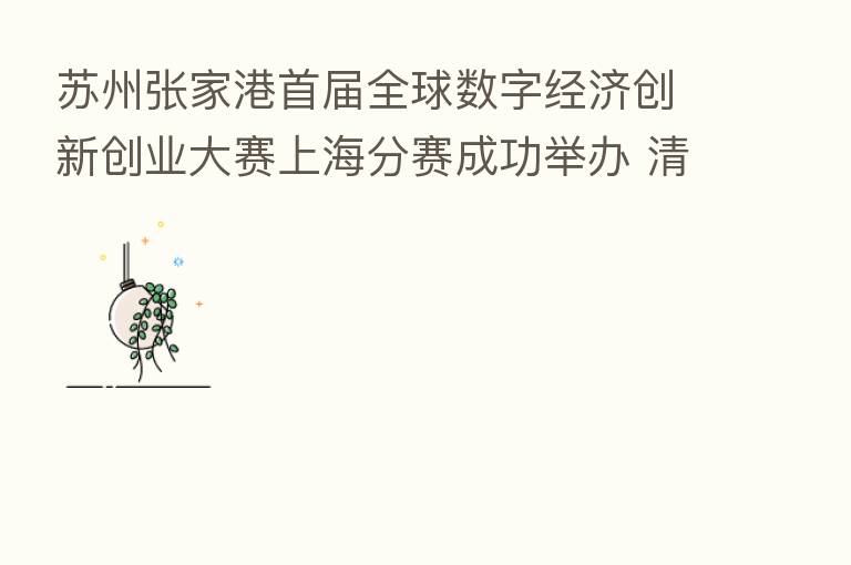 苏州张家港首届全球数字经济创新创业大赛上海分赛成功举办 清科创业中心倾情助力