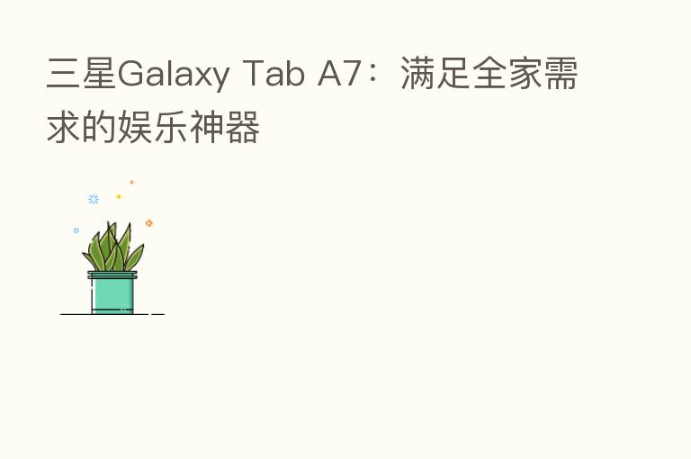 三星Galaxy Tab A7:满足全家需求的娱乐神器