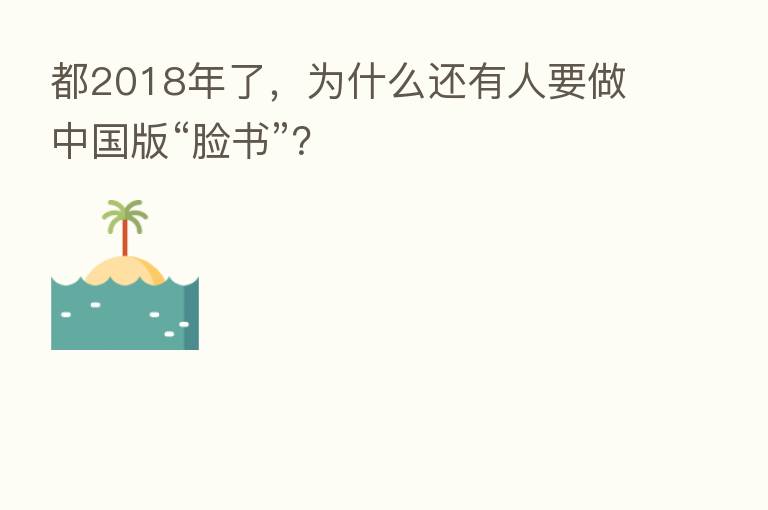 都2018年了,为什么还有人要做中国版“脸书”?