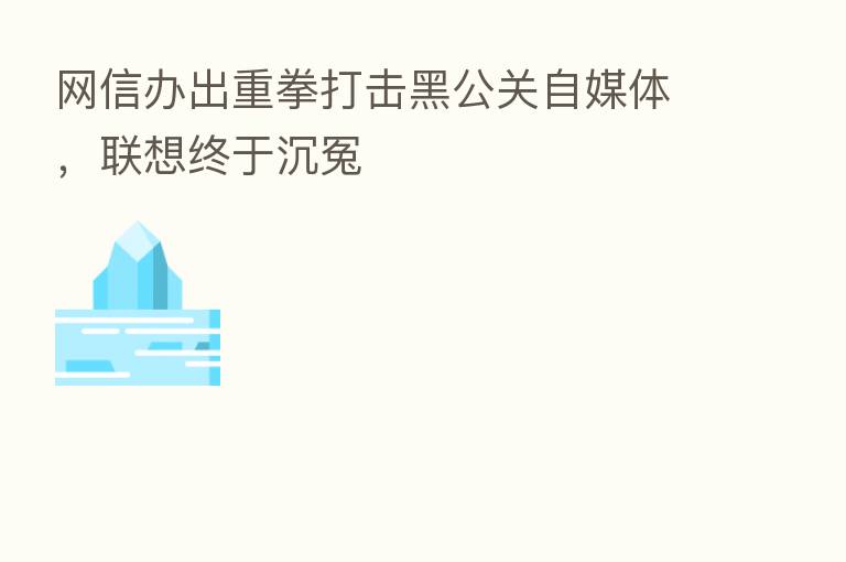 网信办出重拳打击黑公关自媒体,联想终于沉冤