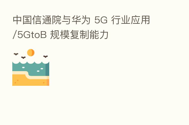 中国信通院与华为 5G 行业应用/5GtoB 规模复制能力