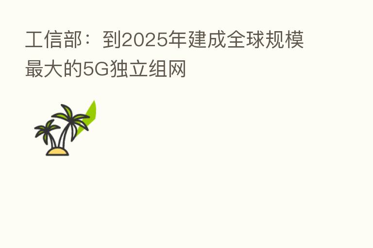 工信部:到2025年建成全球规模 大的5G独立组网