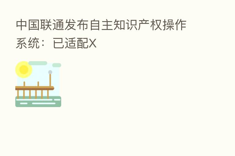 中国联通发布自主知识产权操作系统:已适配X