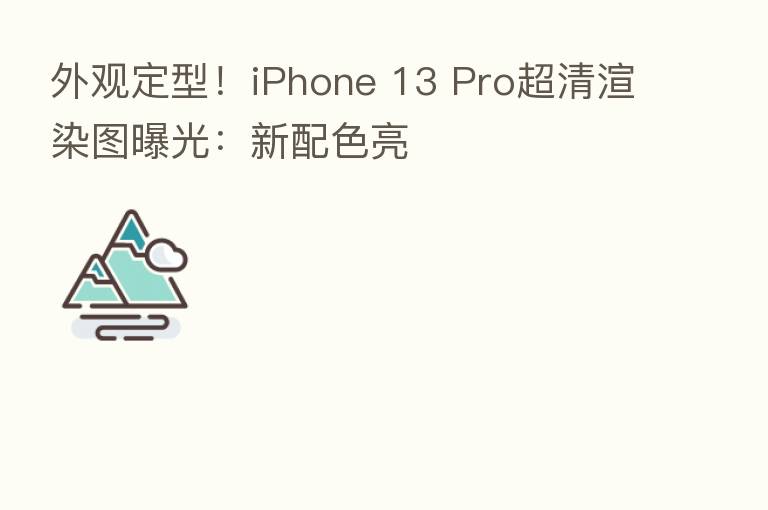 外观定型！iPhone 13 Pro超清渲染图曝光：新配色亮