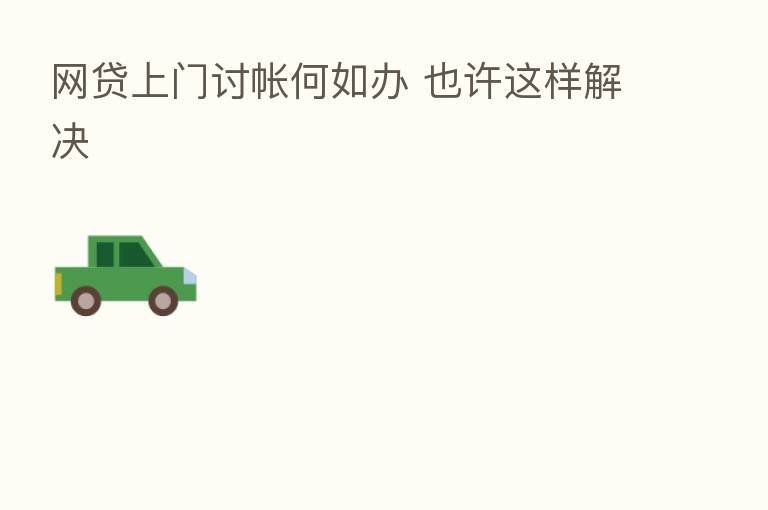 网贷上门讨帐何如办 也许这样解决