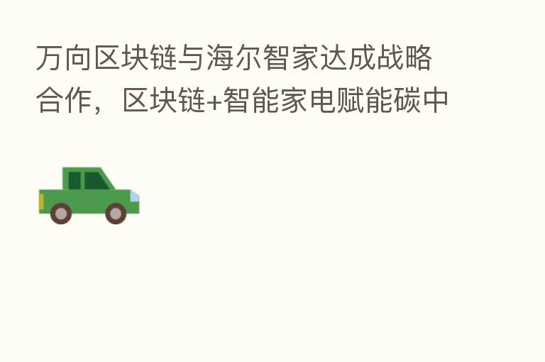 万向区块链与海尔智家达成战略合作,区块链+智能家电赋能碳中和