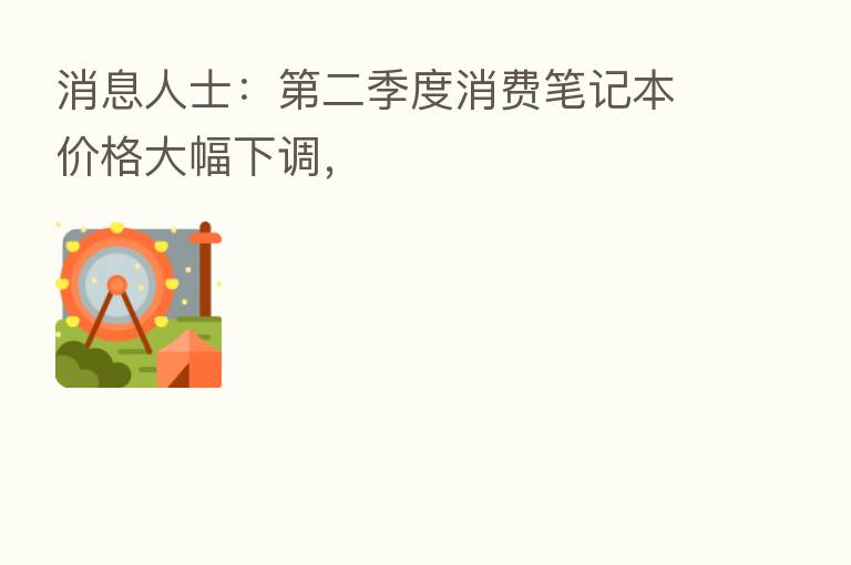 消息人士：   二季度消费笔记本价格大幅下调，