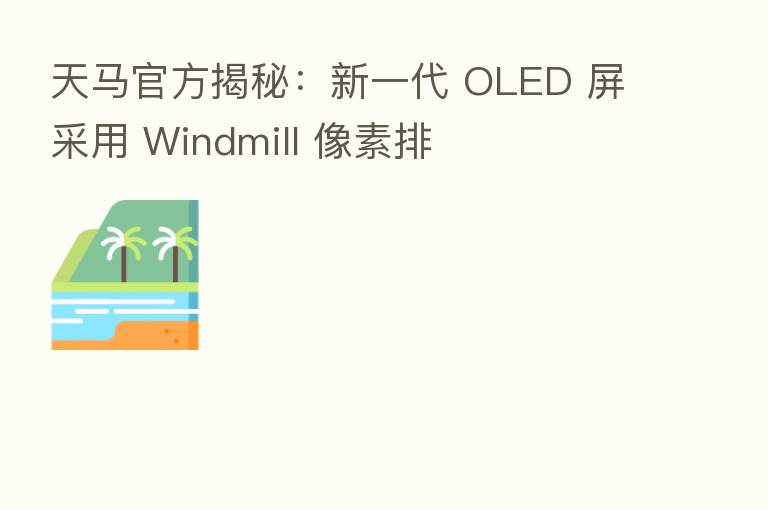 天马官方揭秘:新一代 OLED 屏采用 Windmill 像素排