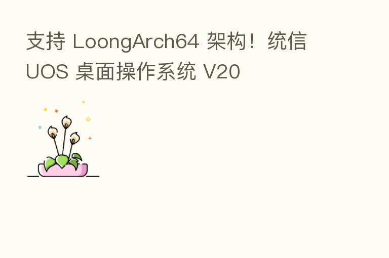 支持 LoongArch64 架构！统信 UOS 桌面操作系统 V20