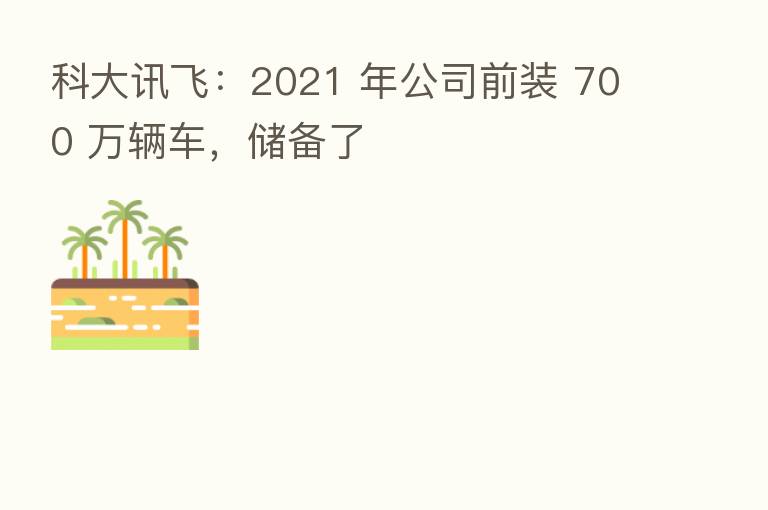 科大讯飞：2021 年公司前装 700 万辆车，储备了