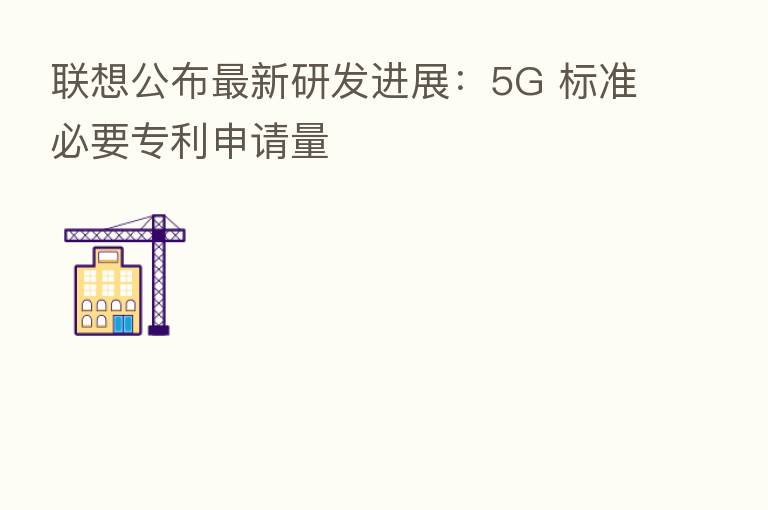 联想公布新 研发进展:5G 标准必要专利申请量