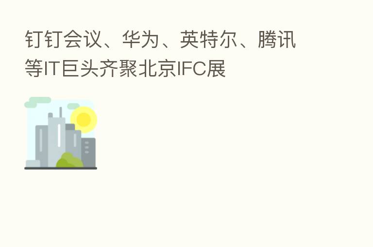 钉钉会议、华为、英特尔、腾讯等IT巨头齐聚北京IFC展