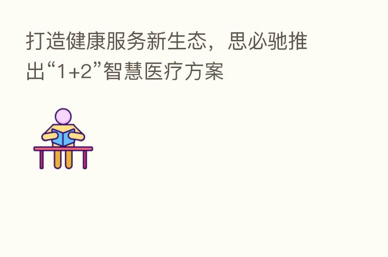 打造健康服务新生态,思必驰推出“1+2”智慧医疗方案
